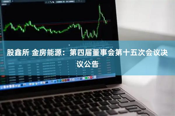 股鑫所 金房能源：第四届董事会第十五次会议决议公告