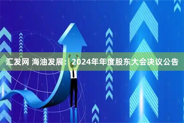 汇发网 海油发展：2024年年度股东大会决议公告
