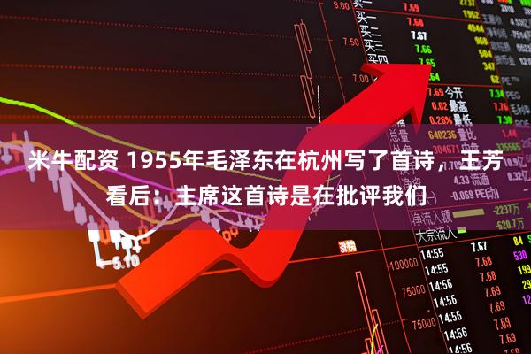 米牛配资 1955年毛泽东在杭州写了首诗，王芳看后：主席这首诗是在批评我们