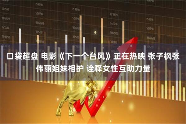 口袋超盘 电影《下一个台风》正在热映 张子枫张伟丽姐妹相护 诠释女性互助力量