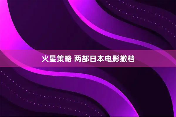 火星策略 两部日本电影撤档