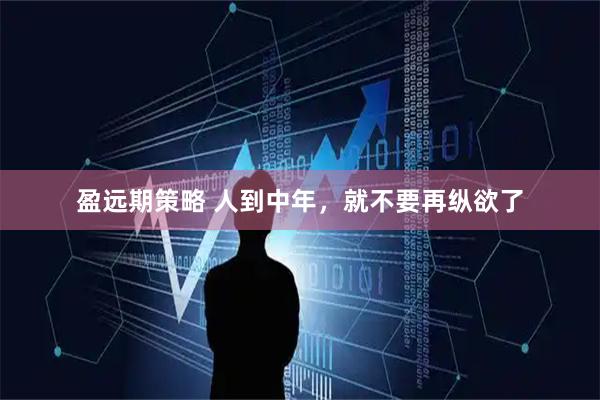 盈远期策略 人到中年,就不要再纵欲了