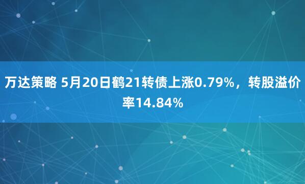 万达策略 5月20日鹤21转债上涨0.79%，转股溢价率14.84%