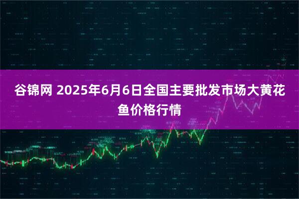 谷锦网 2025年6月6日全国主要批发市场大黄花鱼价格行情