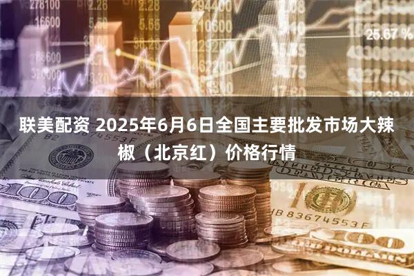 联美配资 2025年6月6日全国主要批发市场大辣椒（北京红）价格行情