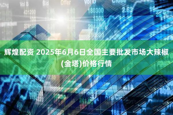 辉煌配资 2025年6月6日全国主要批发市场大辣椒(金塔)价格行情